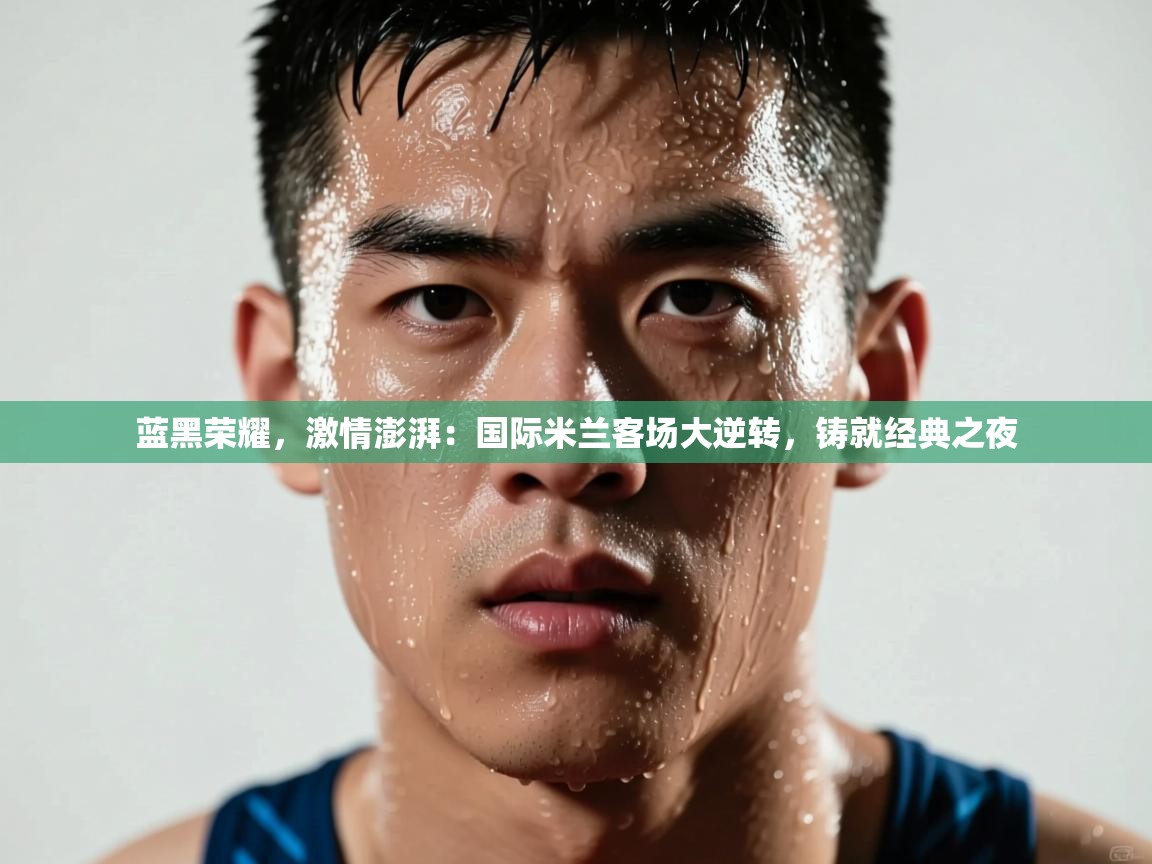 蓝黑荣耀，激情澎湃：国际米兰客场大逆转，铸就经典之夜